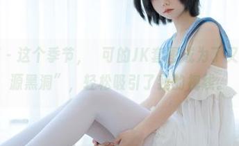 少女秩序 – 这个季节，晞可的JK套图成为了又一个“资源黑洞”，轻松吸引了我的视线。